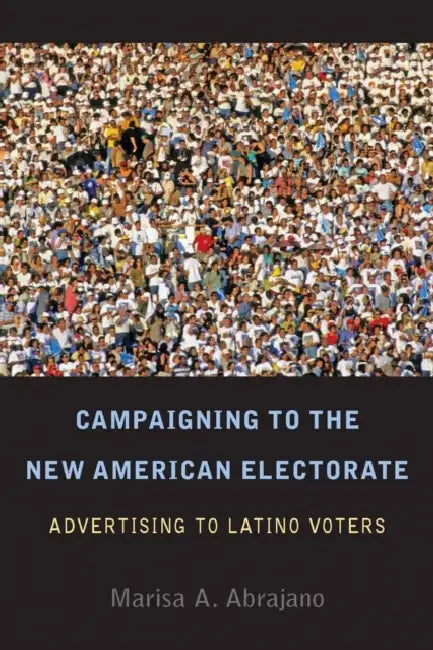 Campaigning to the New American Electorate: Advertising to Latino Voters by Marisa Abrajano