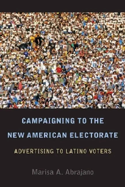 Campaigning to the New American Electorate: Advertising to Latino Voters by Marisa Abrajano
