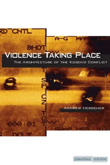 Violence Taking Place: The Architecture of the Kosovo Conflict by Andrew Herscher
