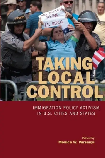 Taking Local Control: Immigration Policy Activism in U.S. Cities and States by Monica Varsanyi