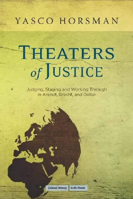 Theaters of Justice: Judging, Staging, and Working Through in Arendt, Brecht, and Delbo by Yasco Horsman