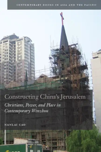 Constructing China's Jerusalem: Christians, Power, and Place in Contemporary Wenzhou by Nanlai Cao