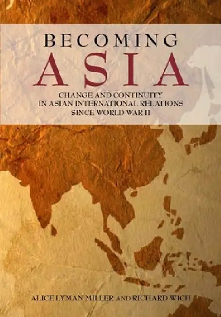 Becoming Asia: Change and Continuity in Asian International Relations Since World War II by Alice Lyman Miller, Richard Wich