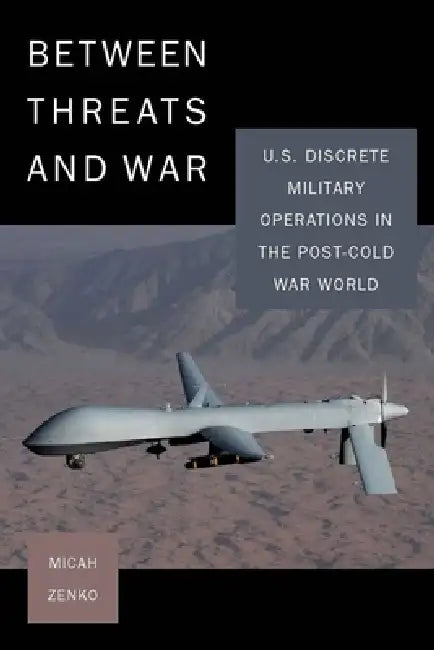 Between Threats and War: U.S. Discrete Military Operations in the Post-Cold War World by Micah Zenko
