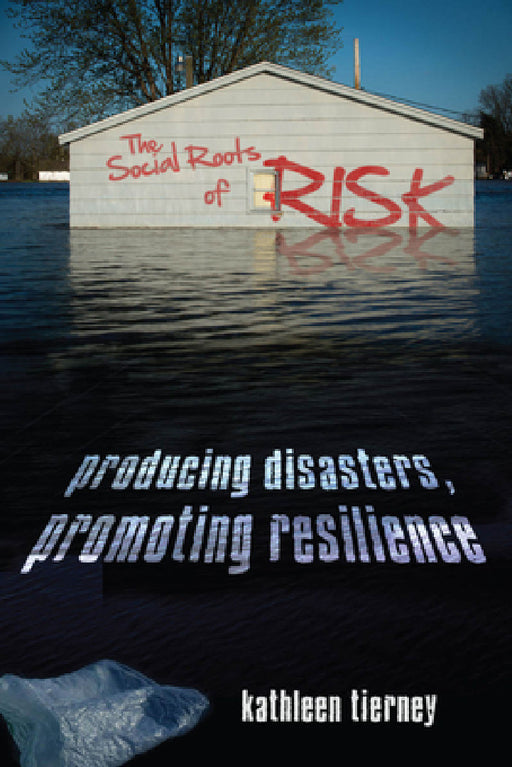 The Social Roots of Risk: Producing Disasters, Promoting Resilience by Kathleen Tierney