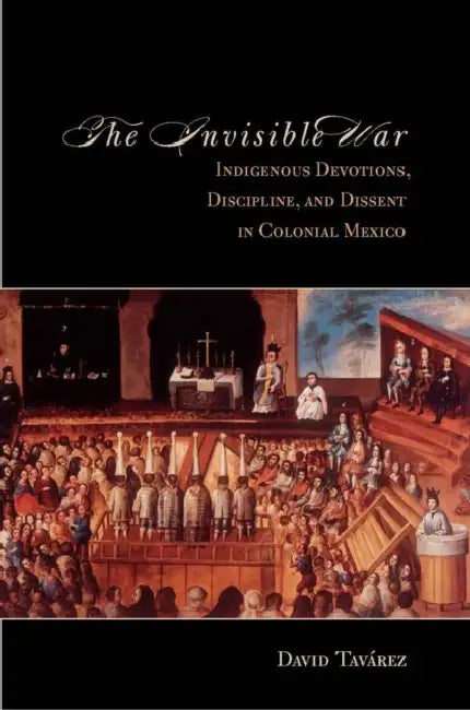 The the Invisible War: Indigenous Devotions, Discipline, and Dissent in Colonial Mexico by David Tavarez