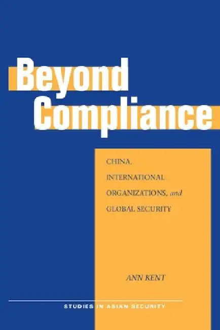 Beyond Compliance: China, International Organizations, and Global Security by Ann Kent