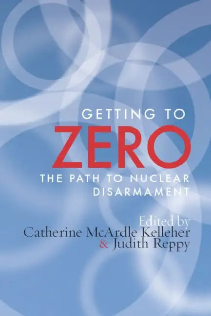 Getting to Zero: The Path to Nuclear Disarmament by Catherine M. Kelleher, Judith Reppy