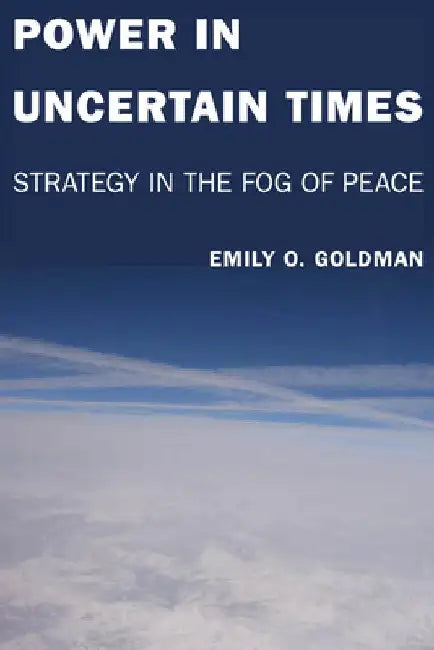 Power in Uncertain Times: Strategy in the Fog of Peace by Emily Goldman
