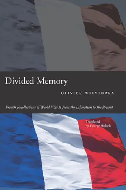 Divided Memory: French Recollections of World War II from the Liberation to the Present by Olivier Wieviorka, George Holoch