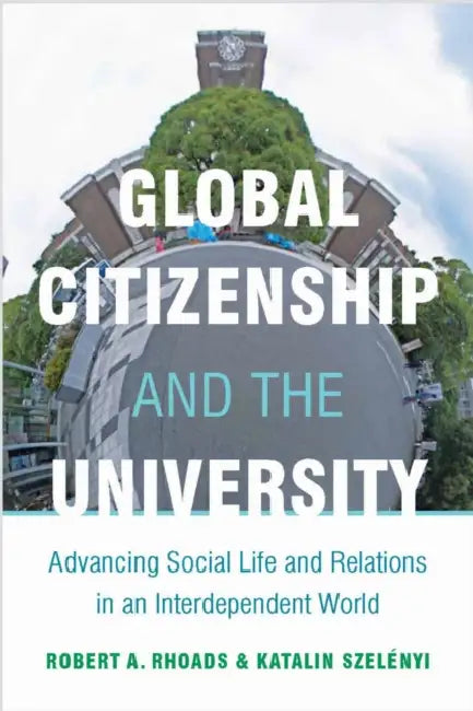 Global Citizenship and the University: Advancing Social Life and Relations in an Interdependent World by Robert Rhoads, Katalin Szelényi