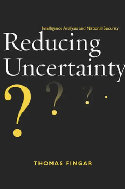 Reducing Uncertainty: Intelligence Analysis and National Security by Thomas Fingar