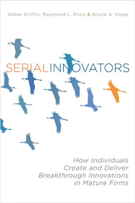Serial Innovators: How Individuals Create and Deliver Breakthrough Innovations in Mature Firms by Abbie Griffin