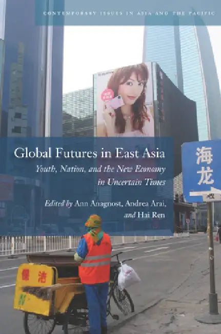 Global Futures in East Asia: Youth, Nation, and the New Economy in Uncertain Times by Ann Anagnost, Andrea Arai, Hai Ren