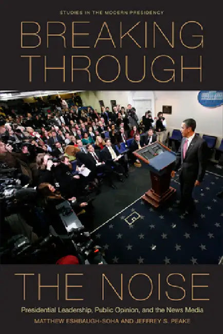 Breaking Through the Noise: Presidential Leadership, Public Opinion, and the News Media by Matthew Eshbaugh-Soha, Jeffrey S. Peake