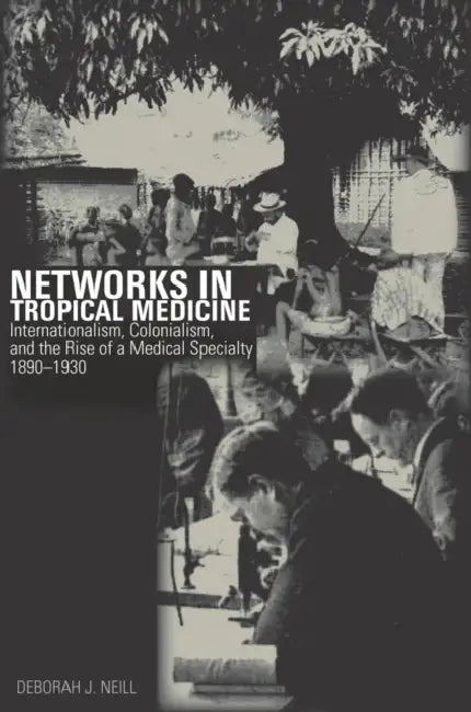 Networks in Tropical Medicine: Internationalism, Colonialism, and the Rise of a Medical Specialty, 1890a 1930 by Deborah Neill
