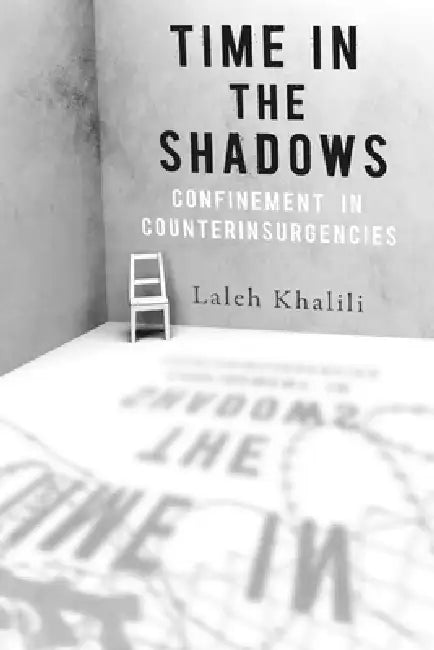 Time in the Shadows: Confinement in Counterinsurgencies by Laleh Khalili
