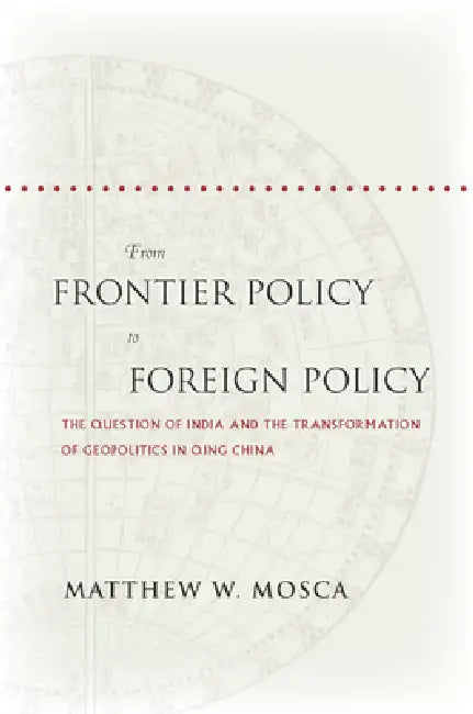 From Frontier Policy to Foreign Policy: The Question of India and the Transformation of Geopolitics in Qing China by Matthew Mosca