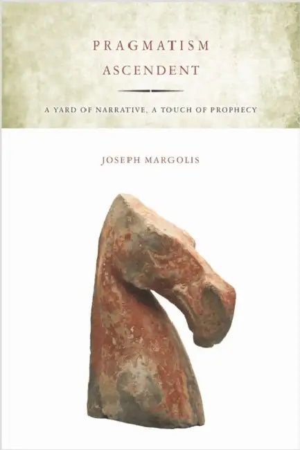 Pragmatism Ascendent: A Yard of Narrative, a Touch of Prophecy by Joseph Margolis