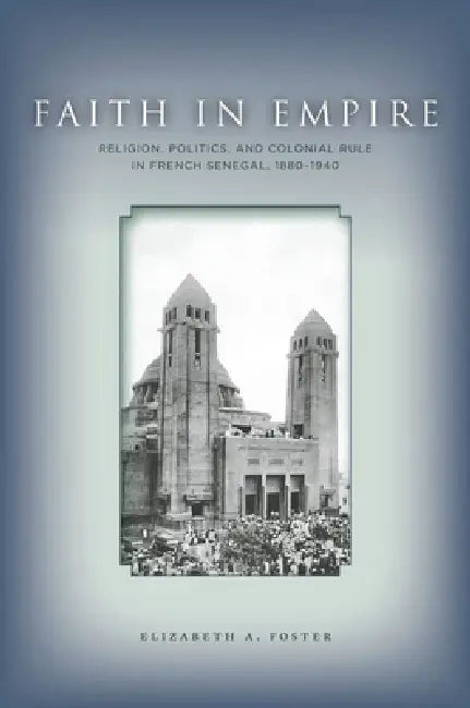 Faith in Empire: Religion, Politics, and Colonial Rule in French Senegal, 1880a 1940 by Elizabeth A. Foster