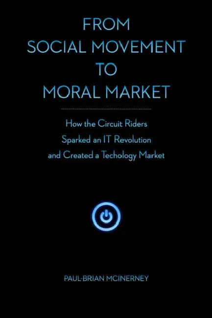 From Social Movement to Moral Market: How the Circuit Riders Sparked an IT Revolution and Created a Technology Market by Paul-Brian McInerney