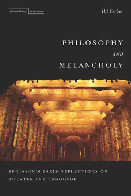 Philosophy and Melancholy: Benjamin's Early Reflections on Theater and Language by Ilit Ferber