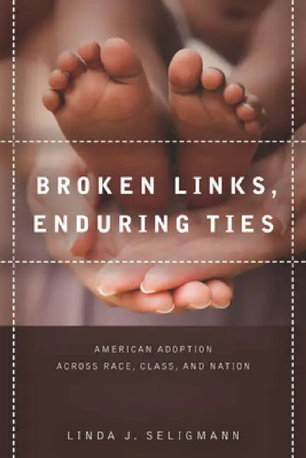 Broken Links, Enduring Ties: American Adoption Across Race, Class, and Nation by Linda Seligmann