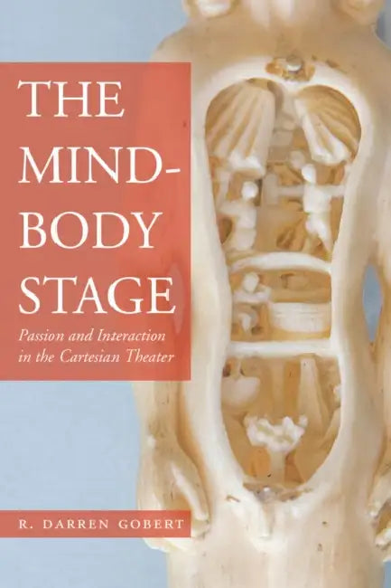 The Mind-Body Stage: Passion and Interaction in the Cartesian Theater by R. Darren Gobert