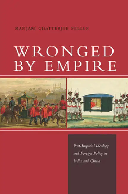 Wronged by Empire: Post-Imperial Ideology and Foreign Policy in India and China by Manjari Chatterjee Miller