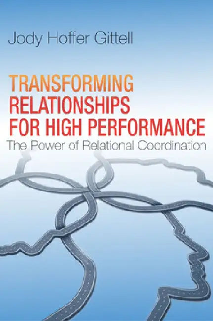 Transforming Relationships for High Performance: The Power of Relational Coordination by Jody Hoffer Gittell