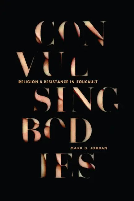 Convulsing Bodies: Religion and Resistance in Foucault by Mark D. Jordan