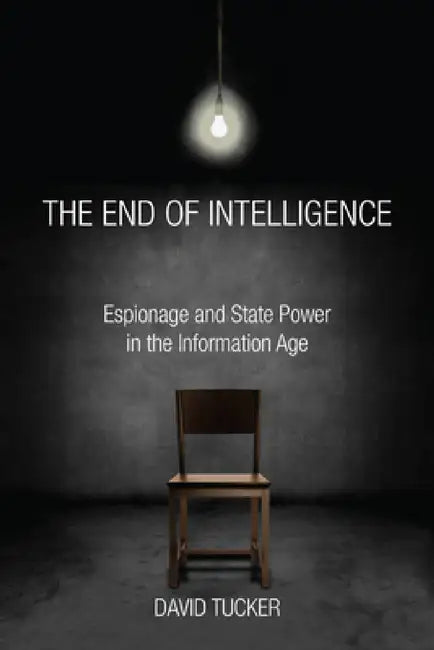 The End of Intelligence: Espionage and State Power in the Information Age by David Tucker