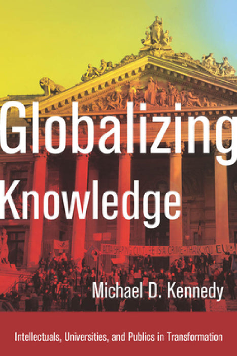 Globalizing Knowledge: Intellectuals, Universities, and Publics in Transformation by Michael D. Kennedy