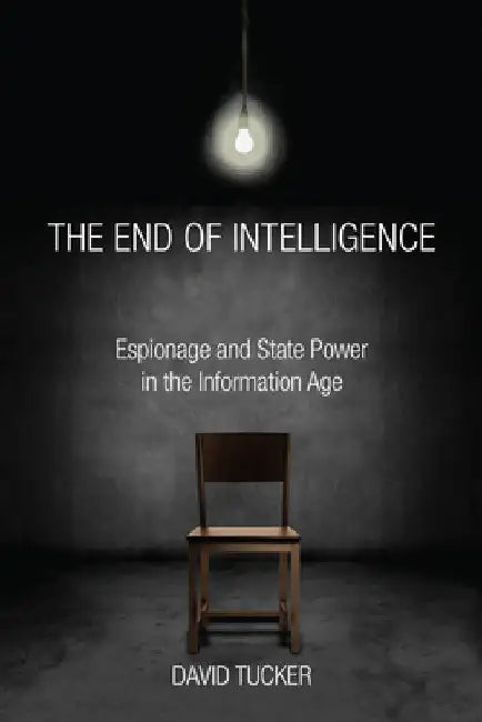 The End of Intelligence: Espionage and State Power in the Information Age by David Tucker