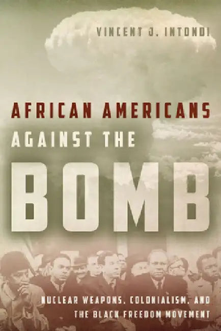 African Americans Against the Bomb: Nuclear Weapons, Colonialism, and the Black Freedom Movement by Vincent J. Intondi