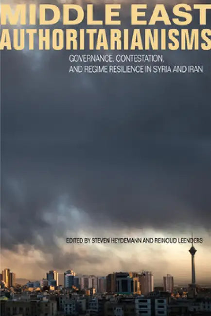 Middle East Authoritarianisms: Governance, Contestation, and Regime Resilience in Syria and Iran by Steven Heydemann, Reinoud Leenders