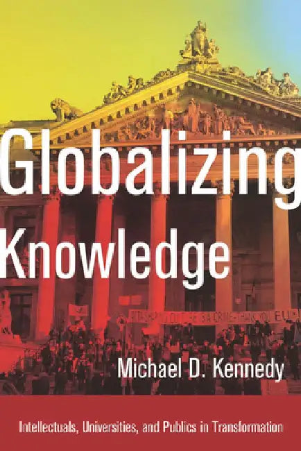 Globalizing Knowledge: Intellectuals, Universities, and Publics in Transformation by Michael D. Kennedy