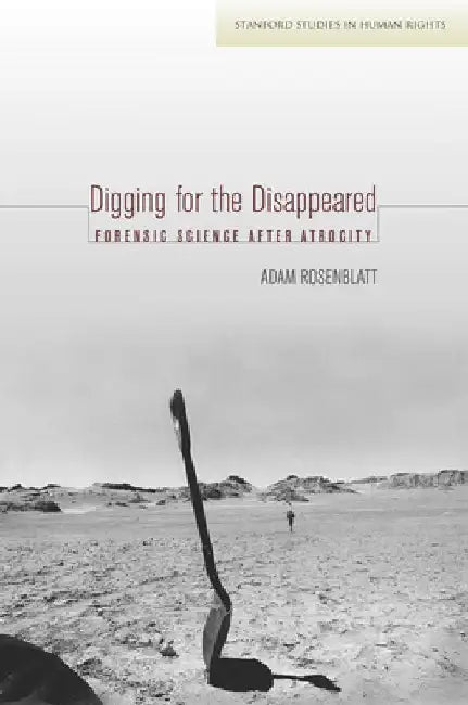 Digging for the Disappeared: Forensic Science After Atrocity by Adam Rosenblatt