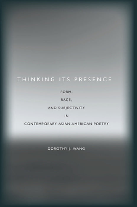 Thinking Its Presence: Form, Race, and Subjectivity in Contemporary Asian American Poetry by Dorothy J. Wang