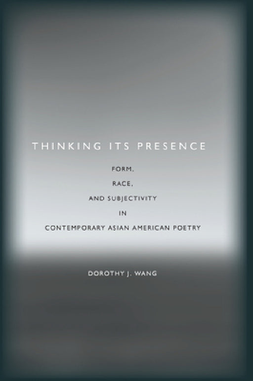 Thinking Its Presence: Form, Race, and Subjectivity in Contemporary Asian American Poetry by Dorothy J. Wang
