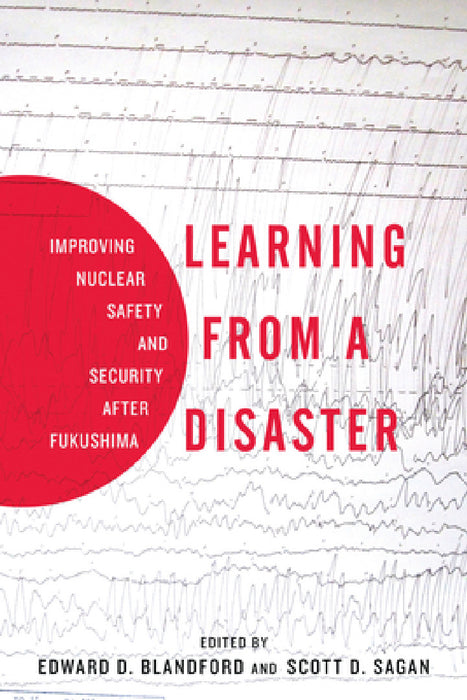 Learning from a Disaster: Improving Nuclear Safety and Security After Fukushima by Scott D. Sagan, Edward D. Blandford