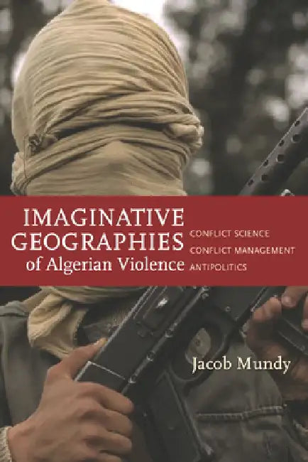 Imaginative Geographies of Algerian Violence: Conflict Science, Conflict Management, Antipolitics by Jacob Mundy