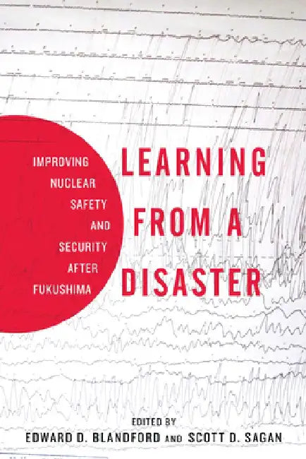 Learning from a Disaster: Improving Nuclear Safety and Security After Fukushima by Scott D. Sagan
