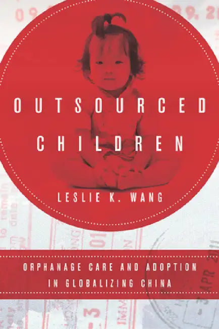 Outsourced Children: Orphanage Care and Adoption in Globalizing China by Leslie K. Wang