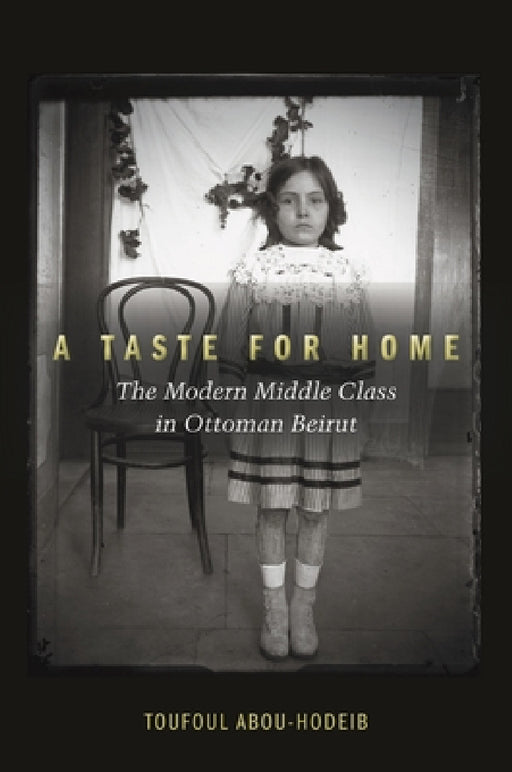 A Taste for Home: The Modern Middle Class in Ottoman Beirut by Toufoul Abou-Hodeib