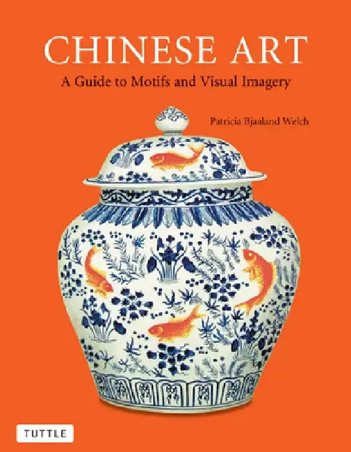 Chinese Art: A Guide to Motifs and Visual Imagery by Patricia Bjaaland Welch