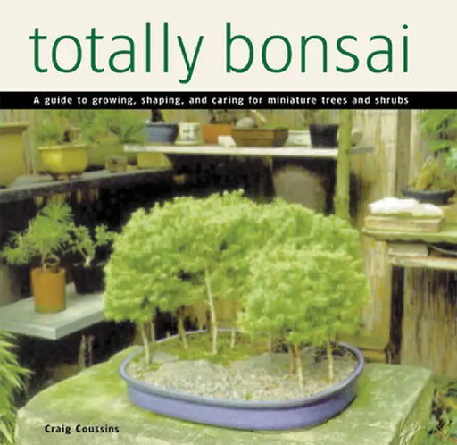 Totally Bonsai: A Guide to Growing, Shaping, and Caring for Miniature Trees and Shrubs by Craig Coussins