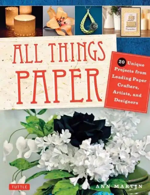 All Things Paper: 20 Unique Projects from Leading Paper Crafters, Artists, and Designers by Ann Martin