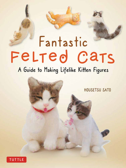 Fantastic Felted Cats: A Guide to Making Lifelike Kitten Figures (with Full-Size Templates) by Housetsu Sato