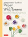 A Beginner's Guide to Paper Wildflowers: Learn to Make 43 Beautiful Paper Flowers (with Actual-Size Templates) by Emiko Yamamoto
